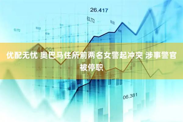 优配无忧 奥巴马住所前两名女警起冲突 涉事警官被停职