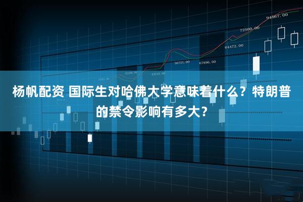 杨帆配资 国际生对哈佛大学意味着什么？特朗普的禁令影响有多大？