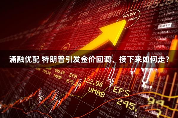 涌融优配 特朗普引发金价回调、接下来如何走？