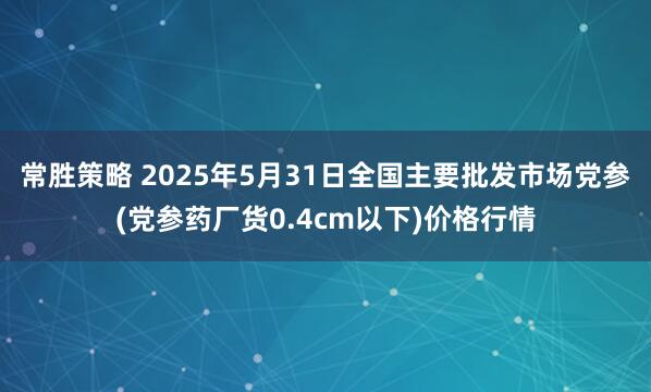 常胜策略 2025年5月31日全国主要批发市场党参(党参药厂货0.4cm以下)价格行情