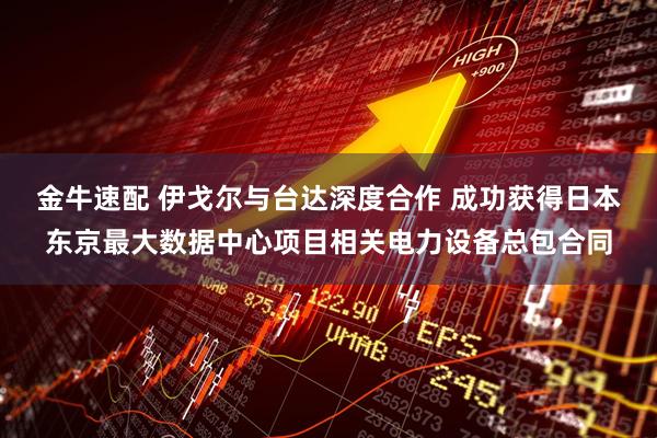 金牛速配 伊戈尔与台达深度合作 成功获得日本东京最大数据中心项目相关电力设备总包合同