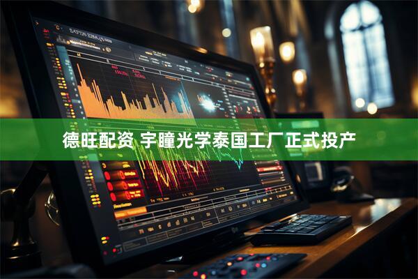 德旺配资 宇瞳光学泰国工厂正式投产