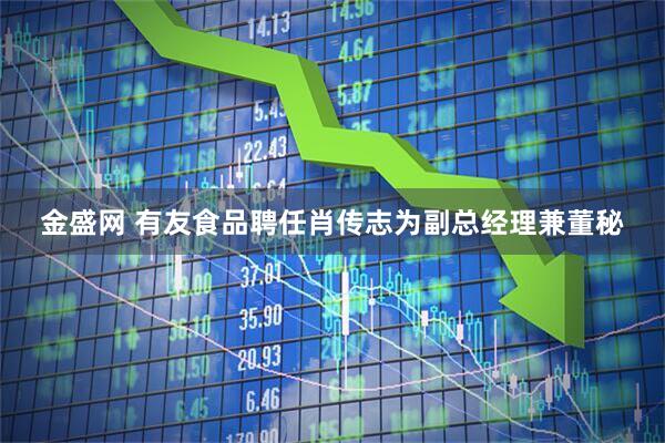 金盛网 有友食品聘任肖传志为副总经理兼董秘