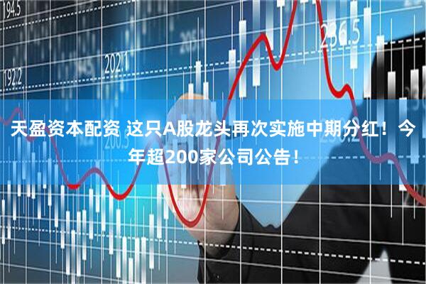 天盈资本配资 这只A股龙头再次实施中期分红！今年超200家公司公告！