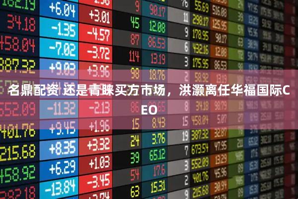 名鼎配资 还是青睐买方市场，洪灏离任华福国际CEO