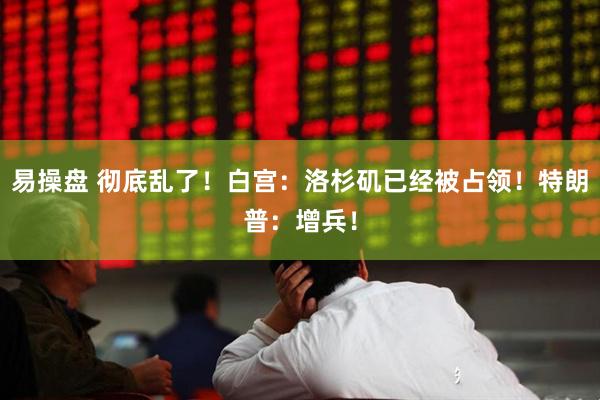 易操盘 彻底乱了！白宫：洛杉矶已经被占领！特朗普：增兵！