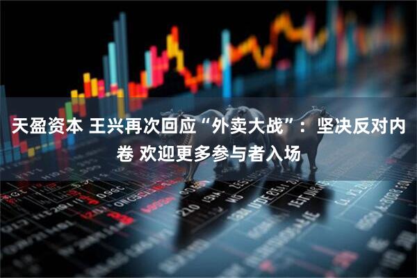 天盈资本 王兴再次回应“外卖大战”：坚决反对内卷 欢迎更多参与者入场