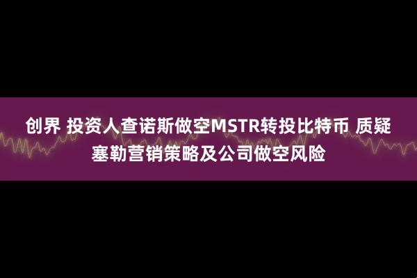 创界 投资人查诺斯做空MSTR转投比特币 质疑塞勒营销策略及公司做空风险