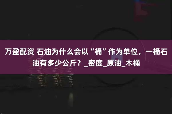万盈配资 石油为什么会以“桶”作为单位，一桶石油有多少公斤？_密度_原油_木桶