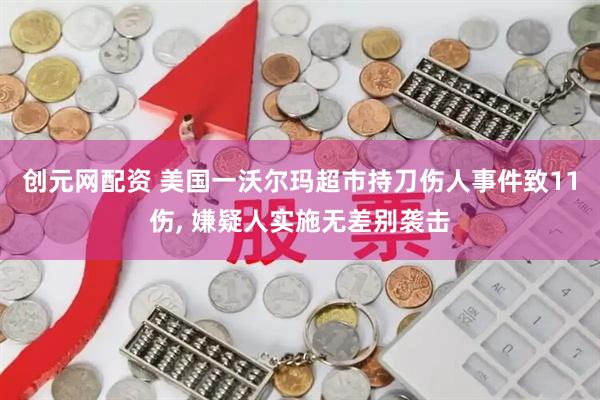 创元网配资 美国一沃尔玛超市持刀伤人事件致11伤, 嫌疑人实施无差别袭击