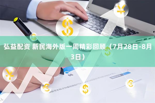 弘益配资 新民海外版一周精彩回顾（7月28日-8月3日）