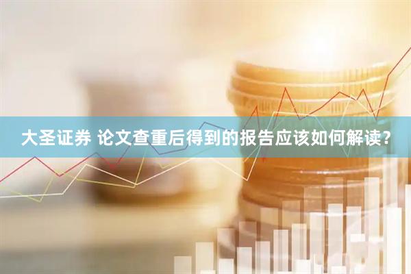 大圣证券 论文查重后得到的报告应该如何解读？