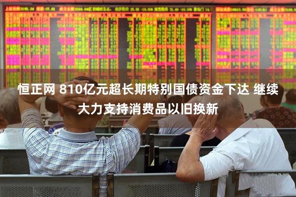 恒正网 810亿元超长期特别国债资金下达 继续大力支持消费品以旧换新