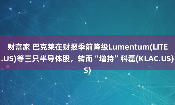 财富家 巴克莱在财报季前降级Lumentum(LITE.US)等三只半导体股，转而“增持”科磊(KLAC.US)
