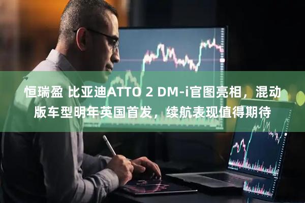 恒瑞盈 比亚迪ATTO 2 DM-i官图亮相，混动版车型明年英国首发，续航表现值得期待
