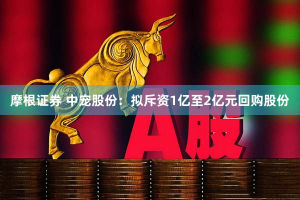 摩根证券 中宠股份：拟斥资1亿至2亿元回购股份