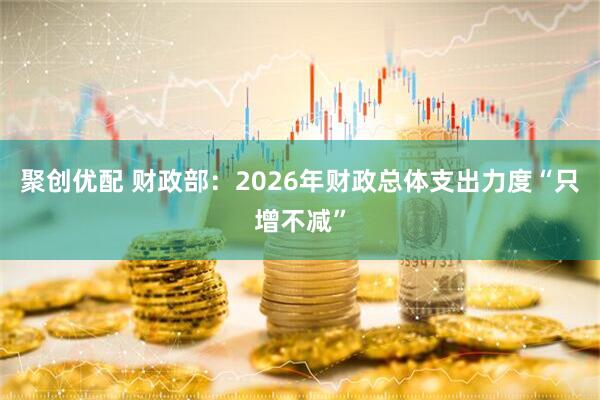 聚创优配 财政部：2026年财政总体支出力度“只增不减”