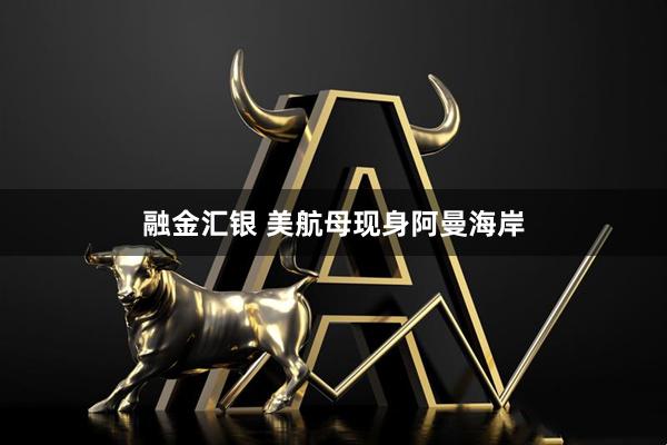 融金汇银 美航母现身阿曼海岸