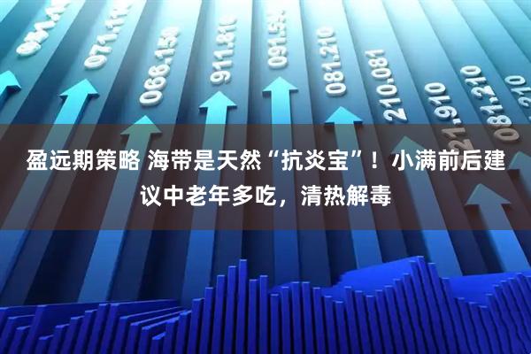盈远期策略 海带是天然“抗炎宝”！小满前后建议中老年多吃，清热解毒