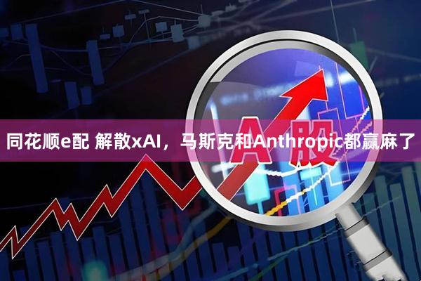同花顺e配 解散xAI，马斯克和Anthropic都赢麻了
